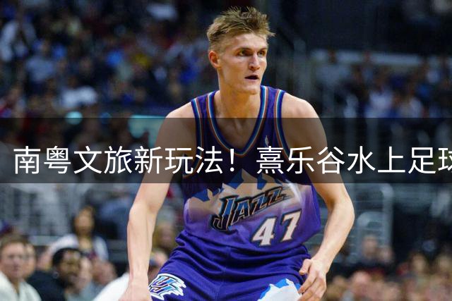 南粤文旅新玩法！熹乐谷水上足球赛创体育消费新纪录