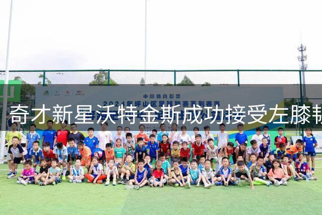 奇才新星沃特金斯成功接受左膝韧带重建手术 康复进程引关注