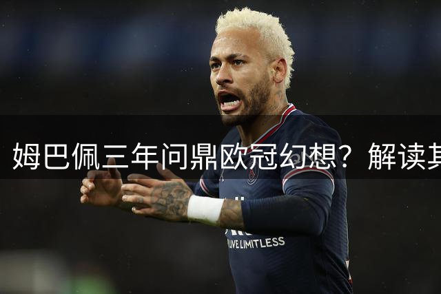 姆巴佩三年问鼎欧冠幻想？解读其在皇马的真正突破点