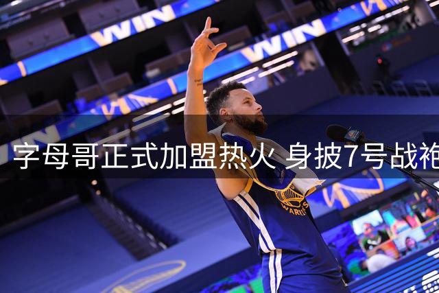 字母哥正式加盟热火 身披7号战袍亮相引热议