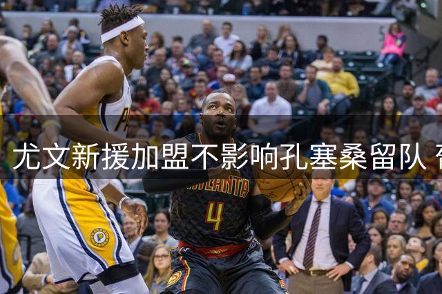 尤文新援加盟不影响孔塞桑留队 葡萄牙边锋无意转会