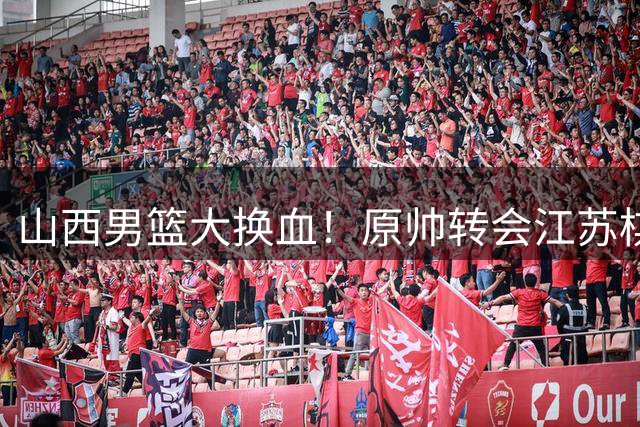 山西男篮大换血！原帅转会江苏棋局暗藏玄机 胡金秋交易进入实质阶段