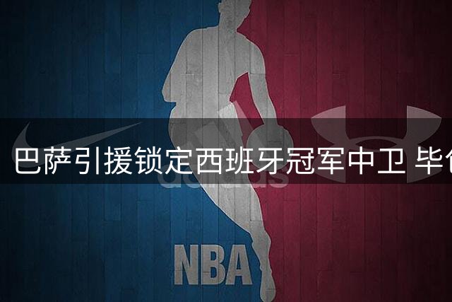 巴萨引援锁定西班牙冠军中卫 毕包主帅淡定回应转会传闻