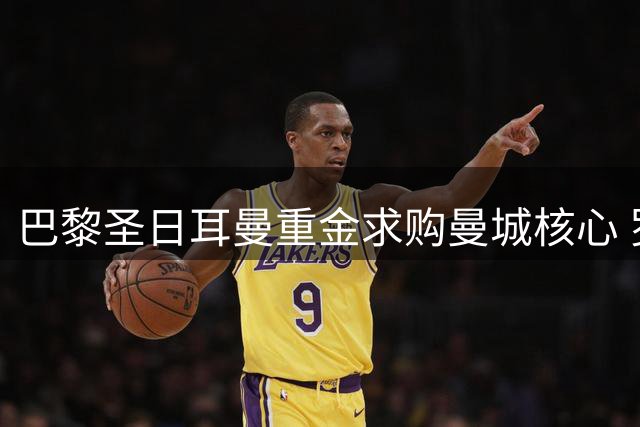 巴黎圣日耳曼重金求购曼城核心 罗德里或成法甲豪门新王牌