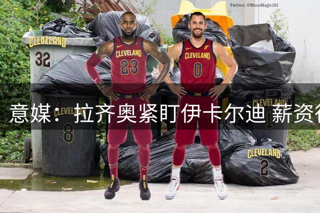意媒：拉齐奥紧盯伊卡尔迪 薪资待遇达300万欧