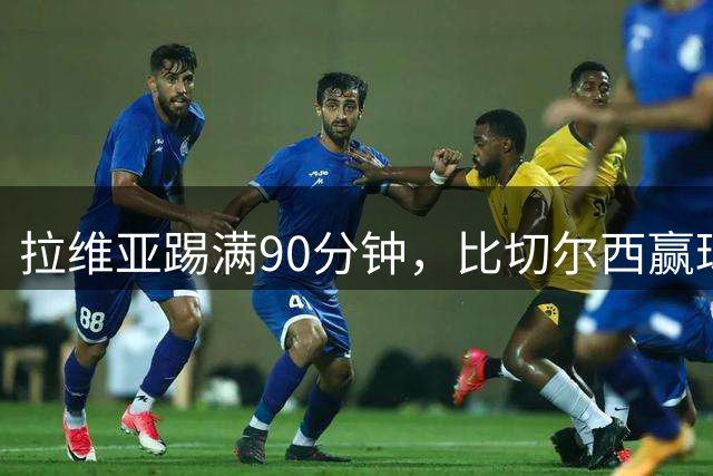 拉维亚踢满90分钟，比切尔西赢球更让人破防
