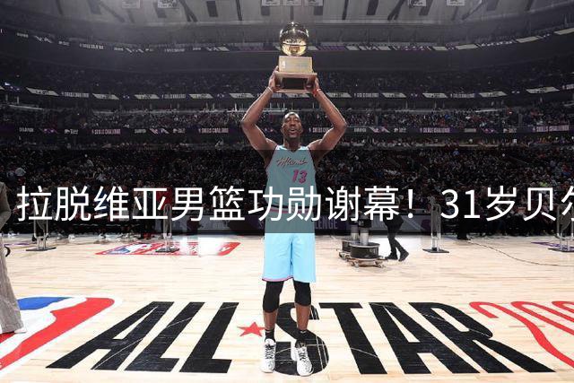 拉脱维亚男篮功勋谢幕！31岁贝尔坦斯结束15年国手生涯