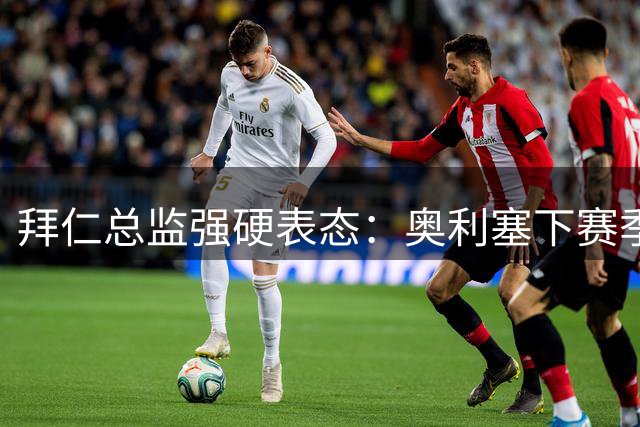 拜仁总监强硬表态：奥利塞下赛季很重要，皇马有意也没用