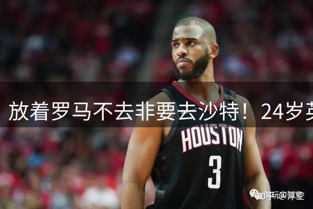放着罗马不去非要去沙特！24岁英超新星淘金，4年狂揽6800万欧元