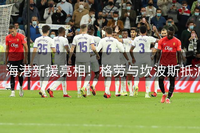 海港新援亮相！格劳与坎波斯抵沪备战亚冠赛事