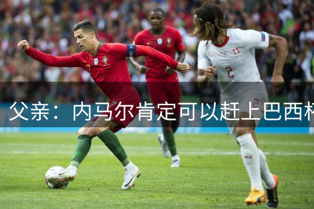 父亲：内马尔肯定可以赶上巴西杯比赛，桑托斯主帅的言论有些不妥