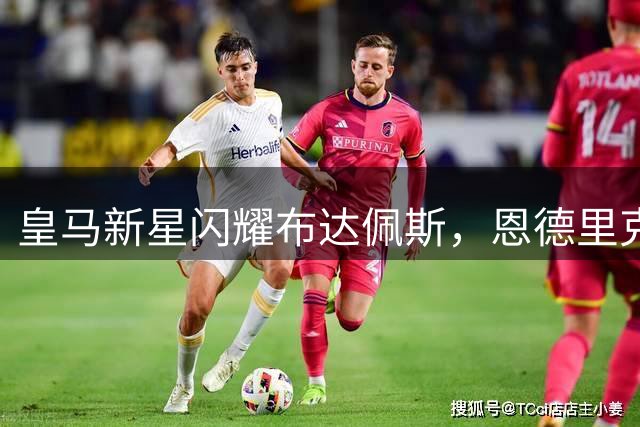 皇马新星闪耀布达佩斯，恩德里克领衔青春风暴