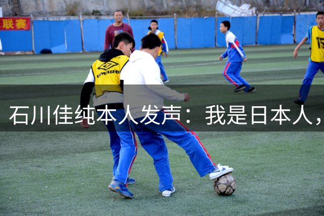 石川佳纯本人发声：我是日本人，参拜神社有啥错？马龙取关无所谓