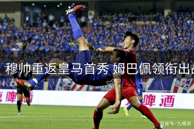 穆帅重返皇马首秀 姆巴佩领衔出战西班牙人