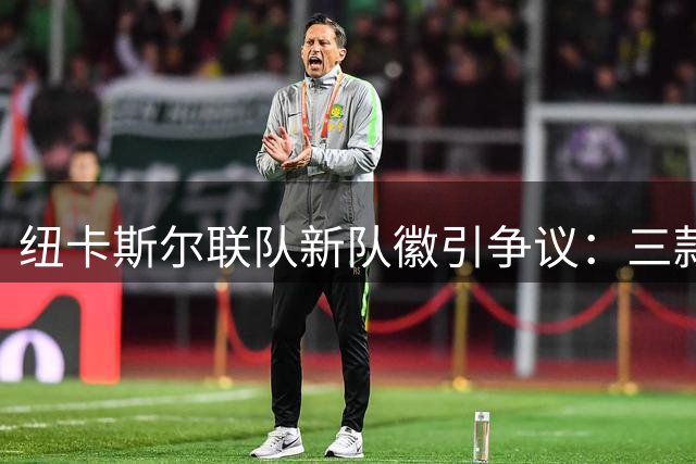 纽卡斯尔联队新队徽引争议：三款方案高度相似 球迷呼唤传统回归