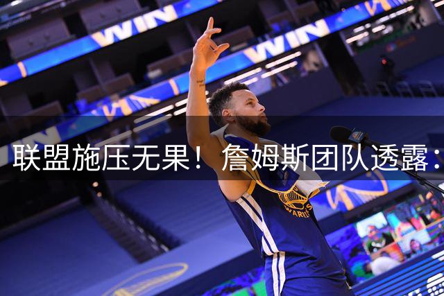 联盟施压无果！詹姆斯团队透露：巨星转会决定仍需等待