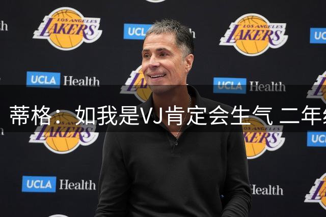 蒂格：如我是VJ肯定会生气 二年级本来要进步的却要牺牲出手数