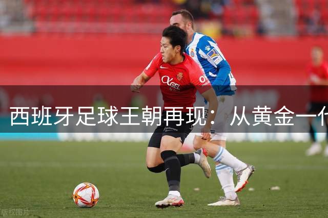 西班牙足球王朝再现：从黄金一代到体系传承的冠军密码