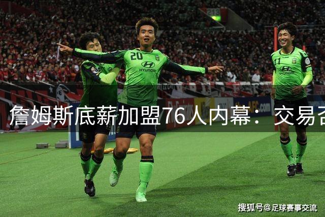 詹姆斯底薪加盟76人内幕：交易否决权首次缺失 58万保证金暗藏玄机