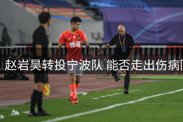 赵岩昊转投宁波队 能否走出伤病阴霾重振雄风？