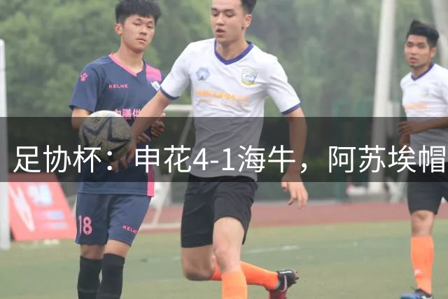 足协杯：申花4-1海牛，阿苏埃帽子戏法，拉唐破门