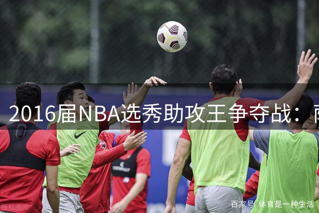 2016届NBA选秀助攻王争夺战：萨博尼斯力压群雄登顶