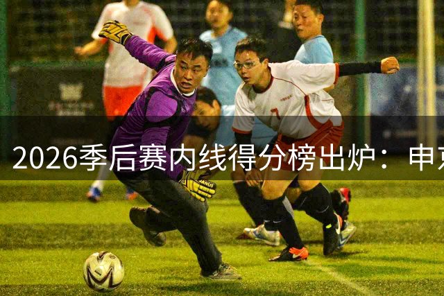 2026季后赛内线得分榜出炉：申京领跑 文班紧随其后