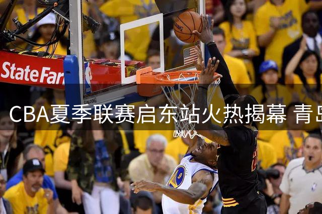 CBA夏季联赛启东站火热揭幕 青岛男篮力克浙江迎首胜