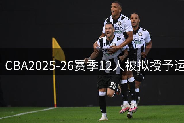 CBA2025-26赛季12人被拟授予运动健将称号 李添荣 贺希宁等人在列