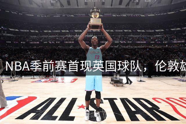 NBA季前赛首现英国球队，伦敦雄狮对阵开拓者书写新篇章